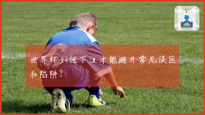 世界杯如何下注才能避开常见误区和陷阱？