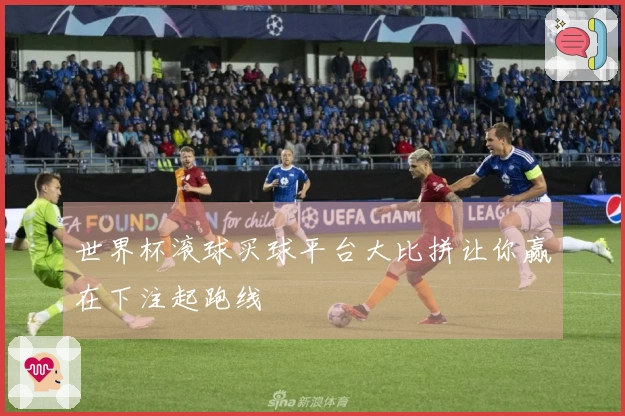 世界杯滚球买球平台大比拼让你赢在下注起跑线
