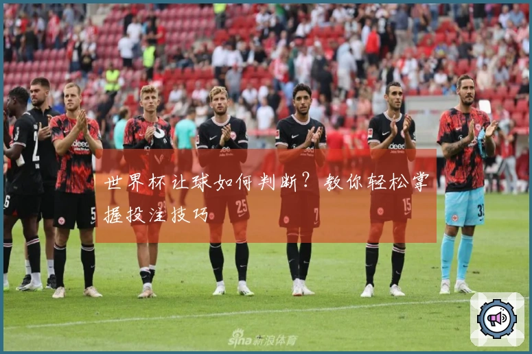 世界杯让球如何判断？教你轻松掌握投注技巧