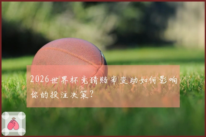 2026世界杯竞猜赔率变动如何影响你的投注决策？