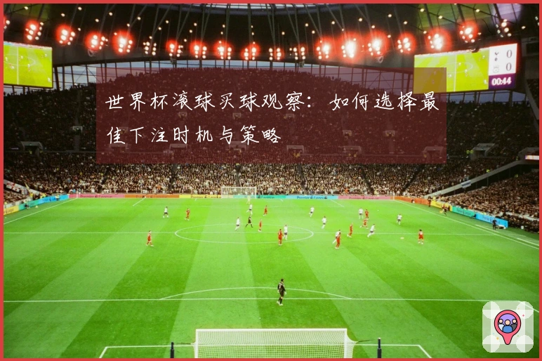 世界杯滚球买球观察：如何选择最佳下注时机与策略
