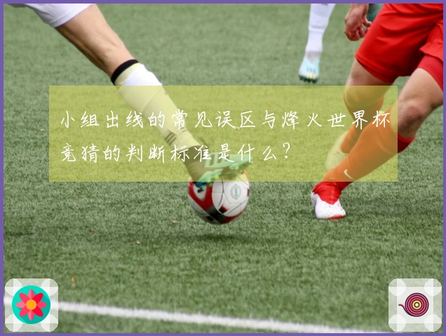 小组出线的常见误区与烽火世界杯竞猜的判断标准是什么？