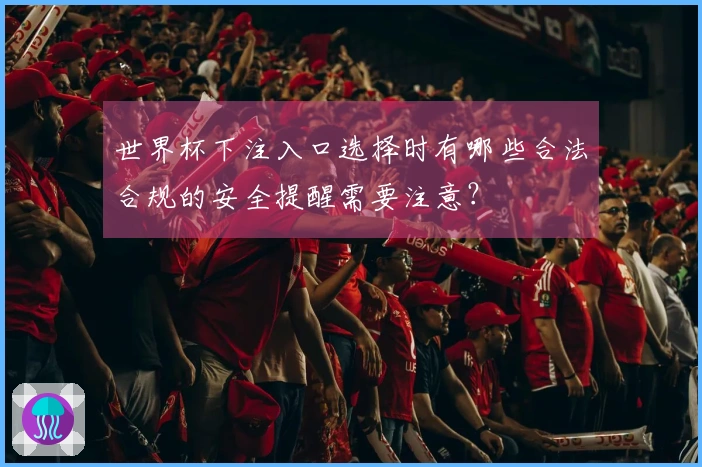 世界杯下注入口选择时有哪些合法合规的安全提醒需要注意？