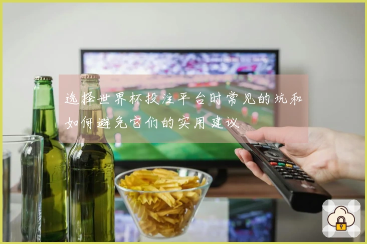 选择世界杯投注平台时常见的坑和如何避免它们的实用建议