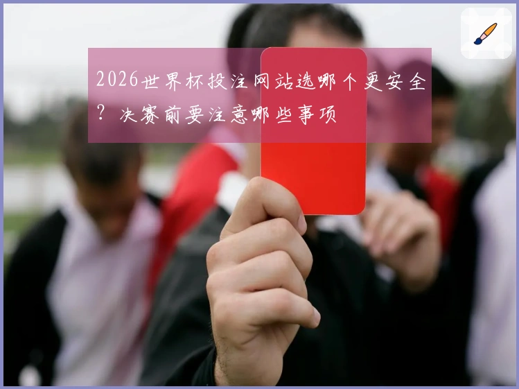 2026世界杯投注网站选哪个更安全？决赛前要注意哪些事项