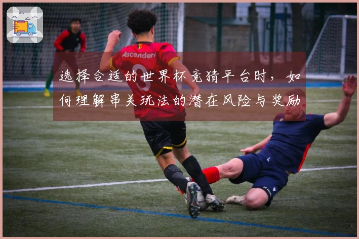 选择合适的世界杯竞猜平台时，如何理解串关玩法的潜在风险与奖励？