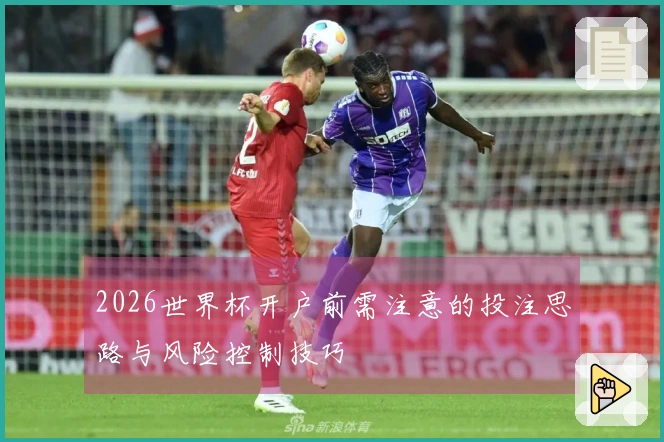 2026世界杯开户前需注意的投注思路与风险控制技巧