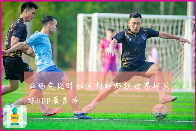 临场变化时如何判断哪款世界杯买球app最靠谱