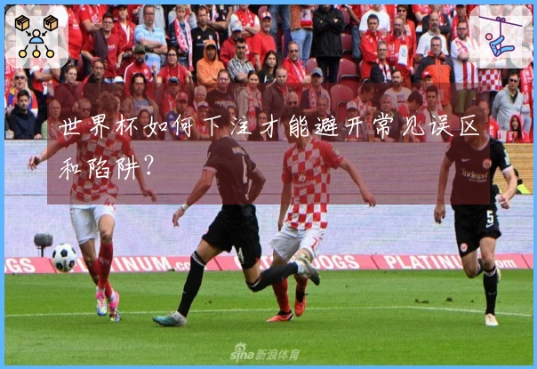 世界杯如何下注才能避开常见误区和陷阱？