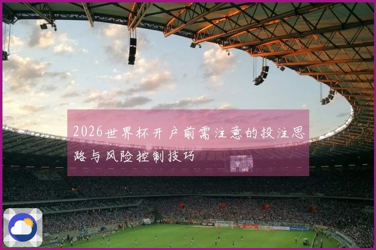 2026世界杯开户前需注意的投注思路与风险控制技巧