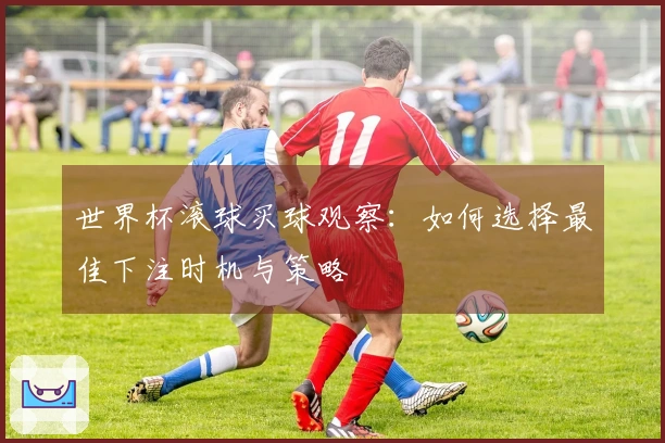 世界杯滚球买球观察：如何选择最佳下注时机与策略