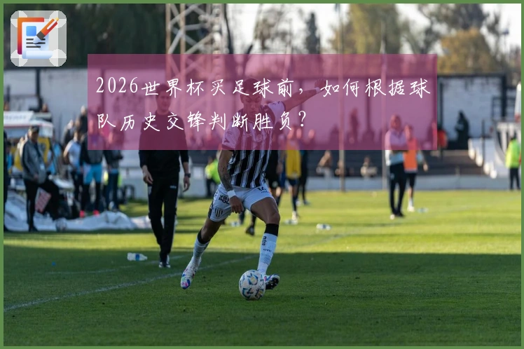2026世界杯买足球前，如何根据球队历史交锋判断胜负？