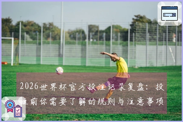 2026世界杯官方投注记录复盘:投注前你需要了解的规则与注意事项