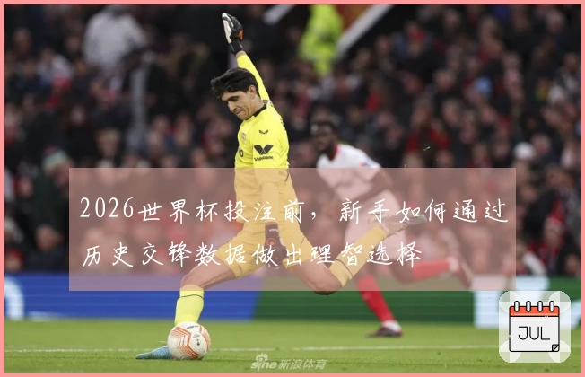 2026世界杯投注前，新手如何通过历史交锋数据做出理智选择