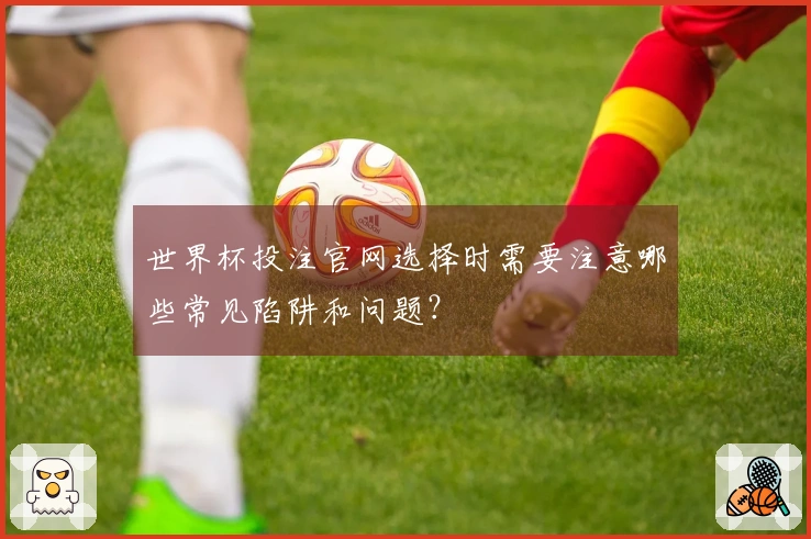 世界杯投注官网选择时需要注意哪些常见陷阱和问题?