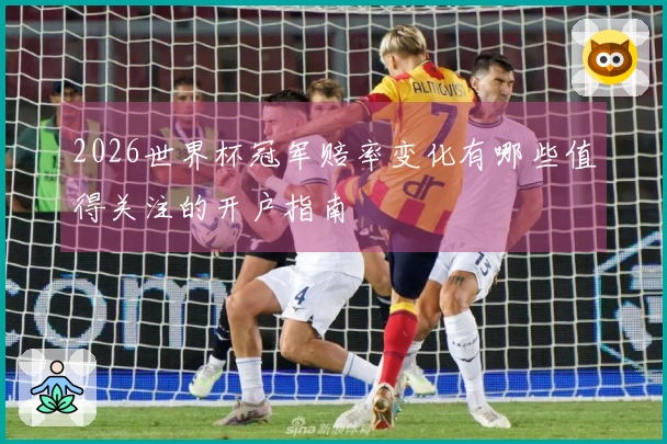 2026世界杯冠军赔率变化有哪些值得关注的开户指南