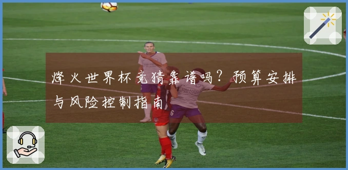 烽火世界杯竞猜靠谱吗？预算安排与风险控制指南