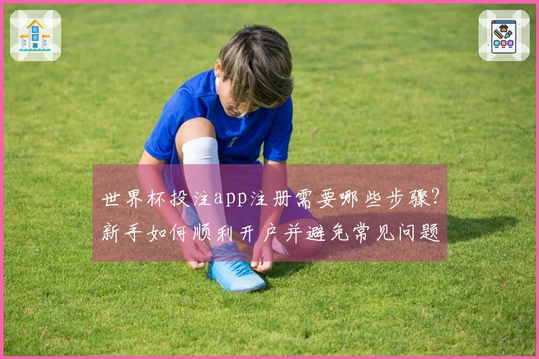 世界杯投注app注册需要哪些步骤？新手如何顺利开户并避免常见问题？