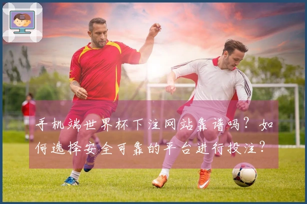 手机端世界杯下注网站靠谱吗？如何选择安全可靠的平台进行投注？