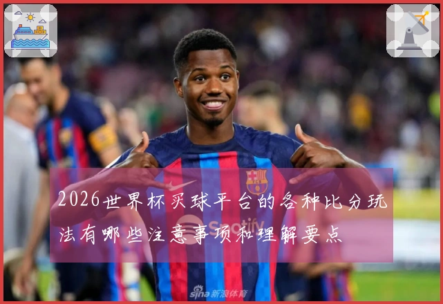 2026世界杯买球平台的各种比分玩法有哪些注意事项和理解要点