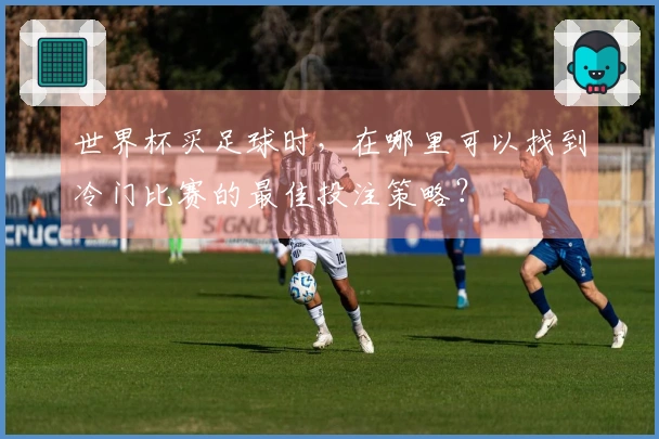 世界杯买足球时，在哪里可以找到冷门比赛的最佳投注策略？